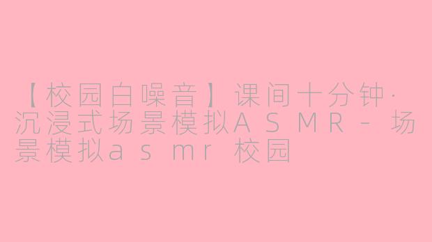 【校园白噪音】课间十分钟·沉浸式场景模拟ASMR-场景模拟asmr校园