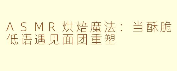 ASMR烘焙魔法：当酥脆低语遇见面团重塑