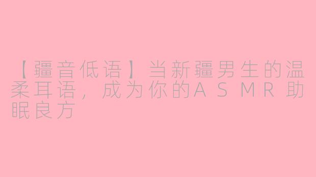 【疆音低语】当新疆男生的温柔耳语，成为你的ASMR助眠良方