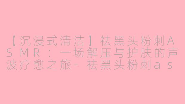 【沉浸式清洁】祛黑头粉刺ASMR：一场解压与护肤的声波疗愈之旅
