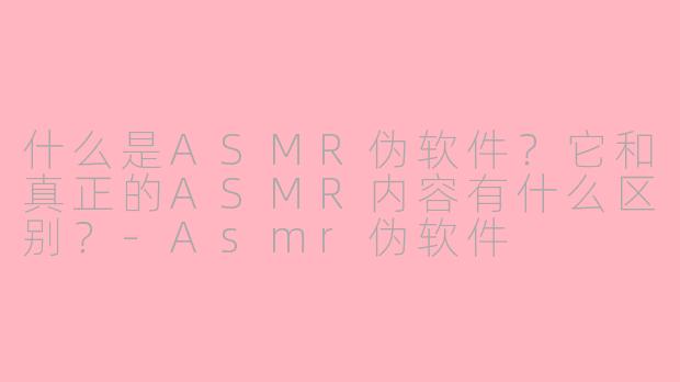 什么是ASMR伪软件？它和真正的ASMR内容有什么区别？-Asmr伪软件