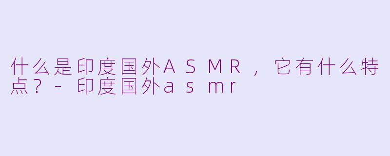 什么是印度国外ASMR，它有什么特点？