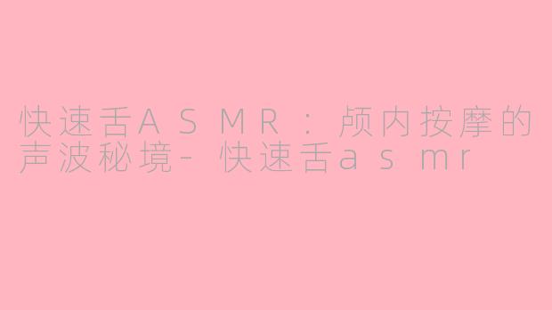 快速舌ASMR：颅内按摩的声波秘境-快速舌asmr