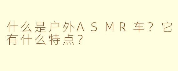 什么是户外ASMR车？它有什么特点？
