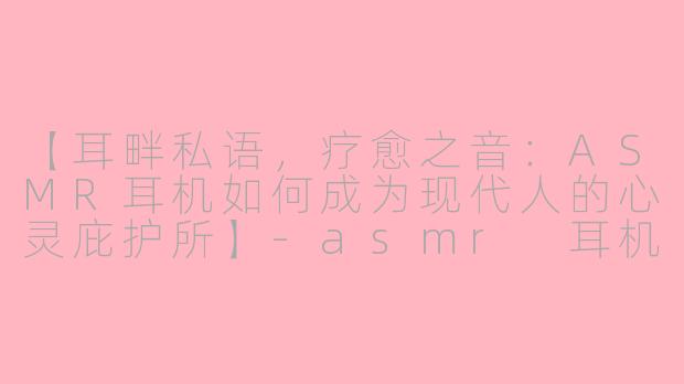 【耳畔私语，疗愈之音：ASMR耳机如何成为现代人的心灵庇护所】