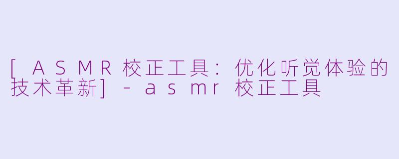 [ASMR校正工具：优化听觉体验的技术革新]-asmr校正工具