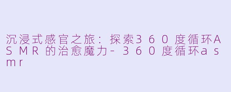 沉浸式感官之旅：探索360度循环ASMR的治愈魔力-360度循环asmr