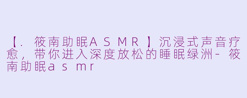【.筱南助眠ASMR】沉浸式声音疗愈，带你进入深度放松的睡眠绿洲-筱南助眠asmr