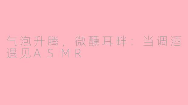 气泡升腾，微醺耳畔：当调酒遇见ASMR