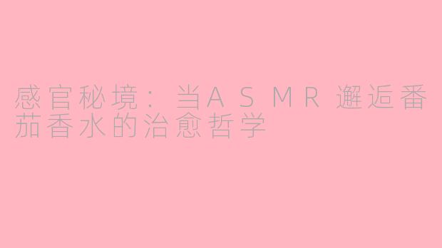 感官秘境：当ASMR邂逅番茄香水的治愈哲学