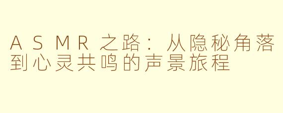 ASMR之路：从隐秘角落到心灵共鸣的声景旅程