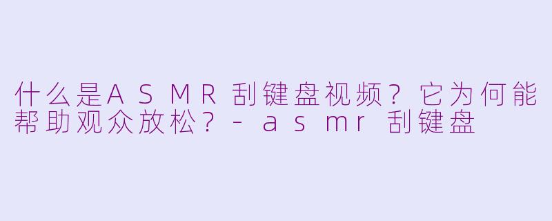 什么是ASMR刮键盘视频？它为何能帮助观众放松？-asmr刮键盘