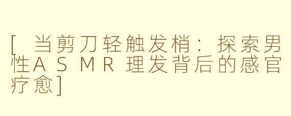 [当剪刀轻触发梢：探索男性ASMR理发背后的感官疗愈]