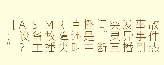 【ASMR直播间突发事故：设备故障还是“灵异事件”？主播尖叫中断直播引热议】