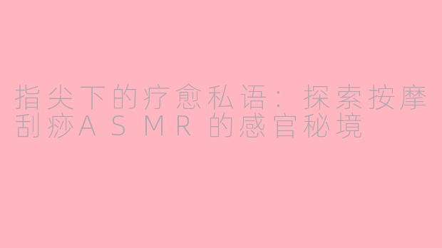 指尖下的疗愈私语：探索按摩刮痧ASMR的感官秘境