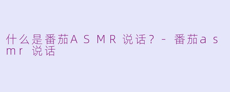 什么是番茄ASMR说话？-番茄asmr说话