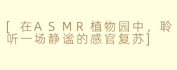 [在ASMR植物园中，聆听一场静谧的感官复苏]