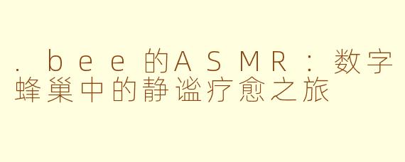 .bee的ASMR:数字蜂巢中的静谧疗愈之旅