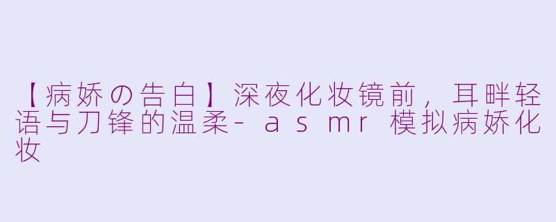 【病娇の告白】深夜化妆镜前，耳畔轻语与刀锋的温柔-asmr模拟病娇化妆