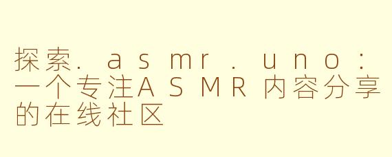 探索.asmr.uno：一个专注ASMR内容分享的在线社区
