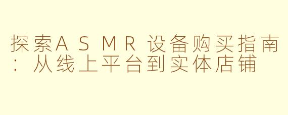 探索ASMR设备购买指南：从线上平台到实体店铺