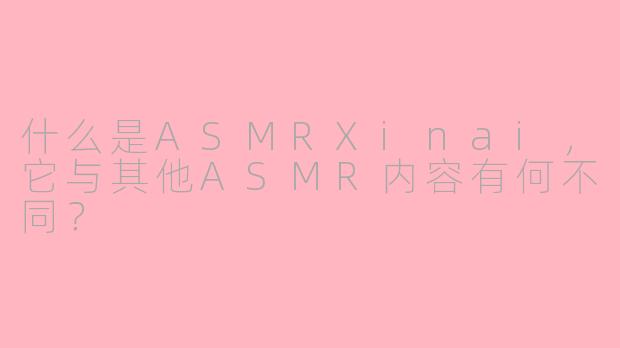 什么是ASMRXinai，它与其他ASMR内容有何不同？