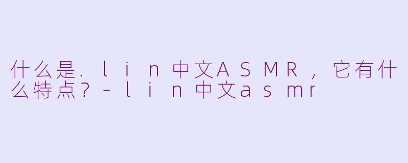 什么是.lin中文ASMR，它有什么特点？