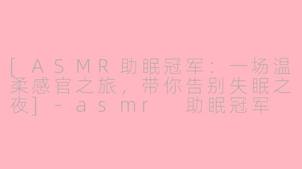 [ASMR助眠冠军：一场温柔感官之旅，带你告别失眠之夜]-asmr 助眠冠军