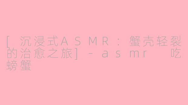 [沉浸式ASMR：蟹壳轻裂的治愈之旅]-asmr 吃螃蟹