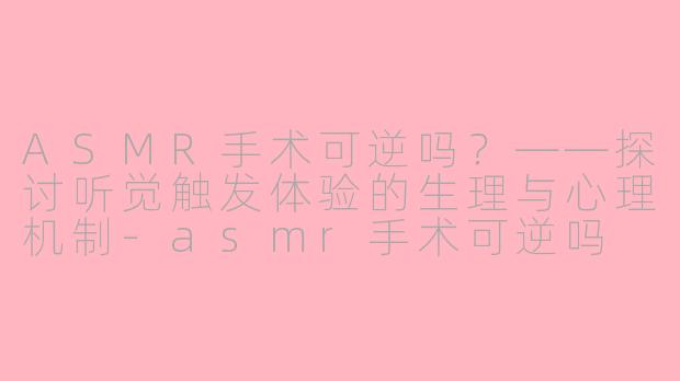 ASMR手术可逆吗？——探讨听觉触发体验的生理与心理机制