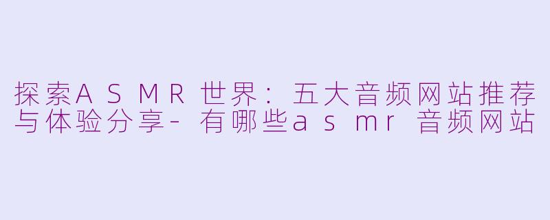 探索ASMR世界：五大音频网站推荐与体验分享-有哪些asmr音频网站