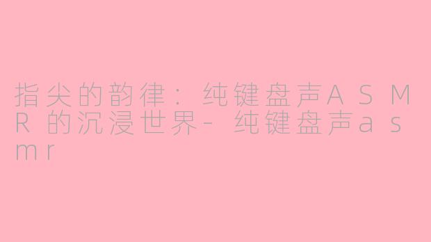 指尖的韵律：纯键盘声ASMR的沉浸世界-纯键盘声asmr