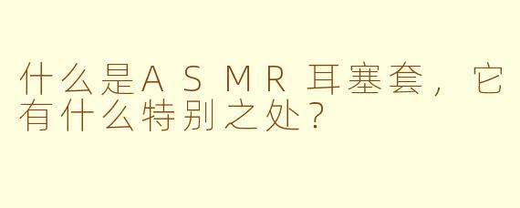 什么是ASMR耳塞套，它有什么特别之处？