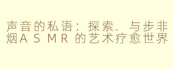 声音的私语：探索.与步非烟ASMR的艺术疗愈世界