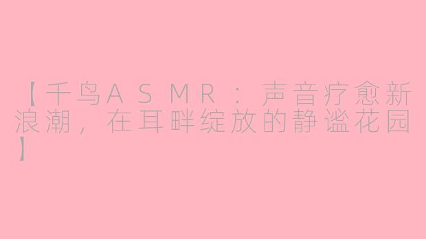 【千鸟ASMR：声音疗愈新浪潮，在耳畔绽放的静谧花园】