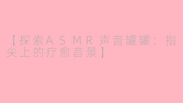 【探索ASMR声音罐罐：指尖上的疗愈音景】