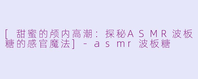 [甜蜜的颅内高潮：探秘ASMR波板糖的感官魔法]