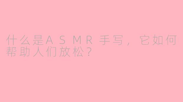 什么是ASMR手写，它如何帮助人们放松？