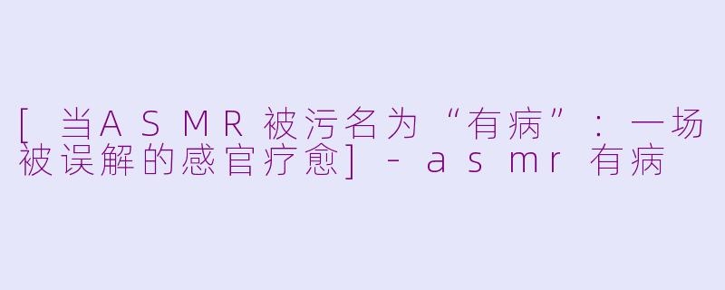 [当ASMR被污名为“有病”：一场被误解的感官疗愈]-asmr有病