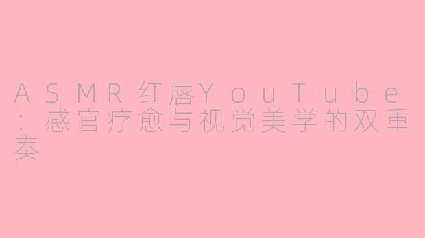 ASMR红唇YouTube:感官疗愈与视觉美学的双重奏