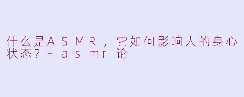什么是ASMR，它如何影响人的身心状态？