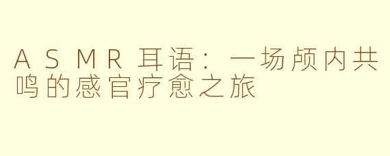 ASMR耳语:一场颅内共鸣的感官疗愈之旅