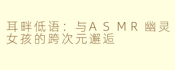 耳畔低语：与ASMR幽灵女孩的跨次元邂逅