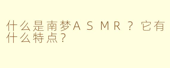 什么是南梦ASMR？它有什么特点？