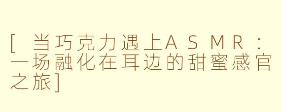 [当巧克力遇上ASMR：一场融化在耳边的甜蜜感官之旅]