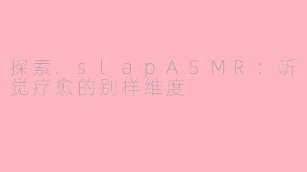探索.slapASMR:听觉疗愈的别样维度
