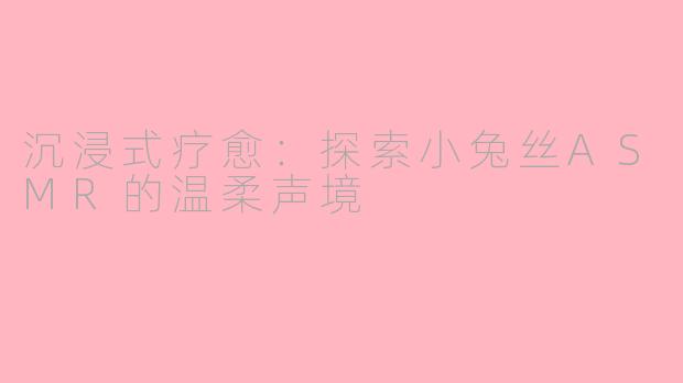 沉浸式疗愈:探索小兔丝ASMR的温柔声境