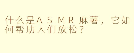 什么是ASMR麻薯，它如何帮助人们放松？