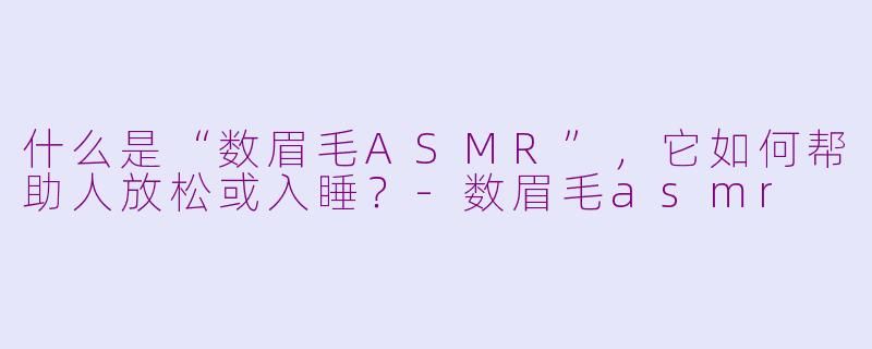 什么是“数眉毛ASMR”，它如何帮助人放松或入睡？-数眉毛asmr