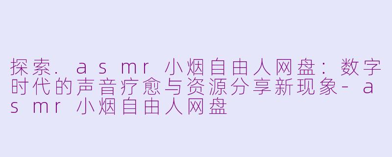 探索.asmr小烟自由人网盘：数字时代的声音疗愈与资源分享新现象-asmr小烟自由人网盘